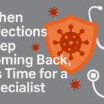 When Infections Keep Coming Back, It’s Time for a Specialist